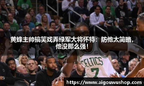 黄蜂主帅搞笑戏弄绿军大将怀特：防他太简略，他没那么强！