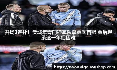 开场3连扑！曼城年青门神率队拿赛季首冠 赛后坦承这一年很困难